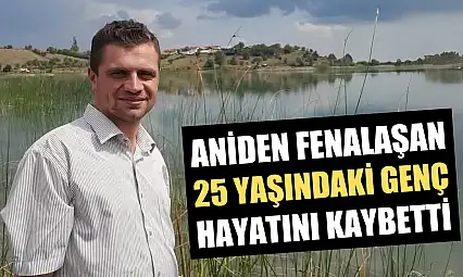 Aniden fenalaşan 25 yaşındaki genç hayatını kaybetti