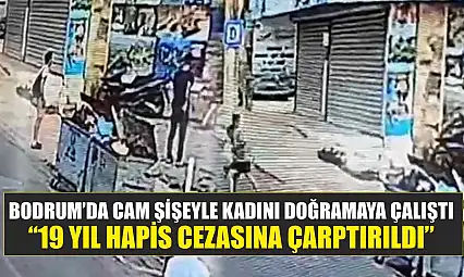 Bodrum'da cam şişeyle kadını doğramaya çalıştı: '19 yıl hapis cezasına çarptırıldı'