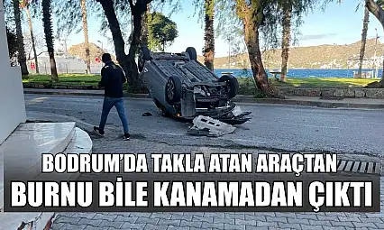 Bodrum'da takla atan araçtan burnu bile kanamadı çıktı