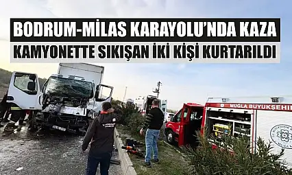 Bodrum-Milas Karayolu'nda kaza: Kamyonette sıkışan iki kişi kurtarıldı