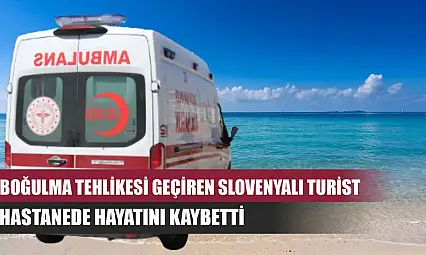 Boğulma tehlikesi geçiren Slovenyalı turist hastanede hayatını kaybetti