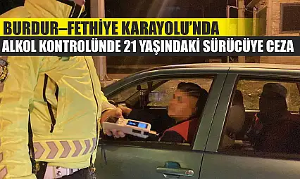 Burdur–Fethiye Karayolu'nda Alkol Kontrolünde 21 Yaşındaki Sürücüye Ceza