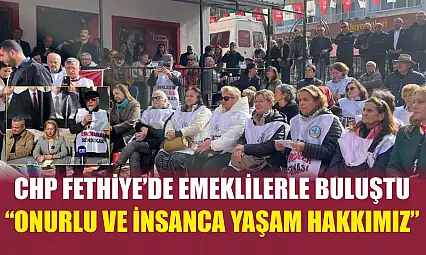 CHP Fethiye'de emeklilerle buluştu: 'Onurlu ve insanca yaşam hakkımız'