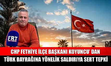 CHP Fethiye İlçe Başkanı Koyuncu' dan Türk Bayrağına yönelik saldırıya sert tepki