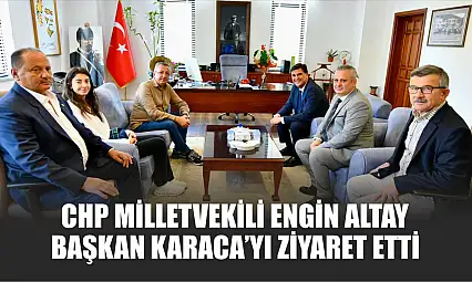 CHP Milletvekili Engin Altay, Başkan Karaca'yı ziyaret etti