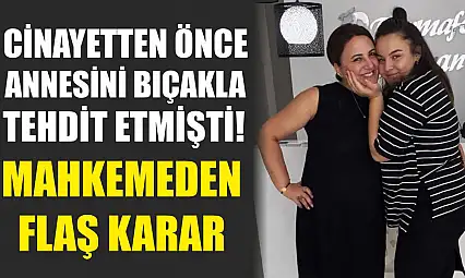 Cinayetten önce annesini bıçakla tehdit etmişti! Mahkemeden flaş karar