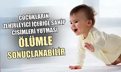 Çocukların zehirleyici içeriğe sahip cisimleri yutması ölümle sonuçlanabilir