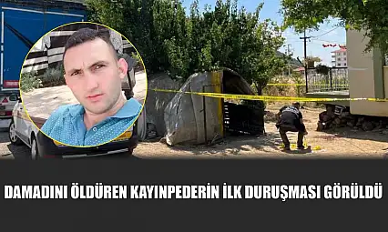 Damadını öldüren kayınpederin ilk duruşması görüldü