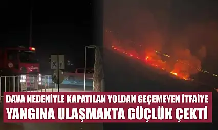 Dava nedeniyle kapatılan yoldan geçemeyen itfaiye yangına ulaşmakta güçlük çekti