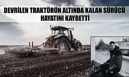 Devrilen traktörün altında kalan sürücü hayatını kaybetti