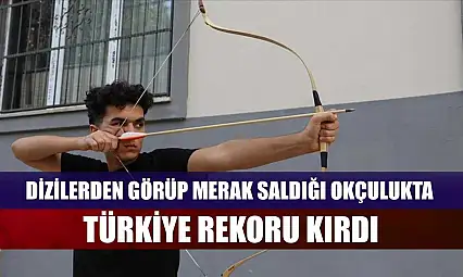 Dizilerden görüp merak saldığı okçulukta Türkiye rekoru kırdı