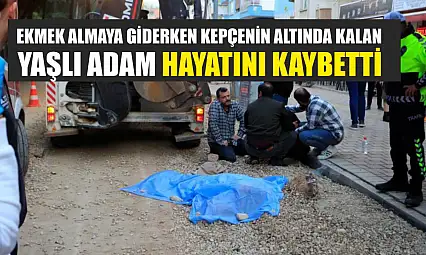 Ekmek almaya giderken kepçenin altında kalan yaşlı adam hayatını kaybetti