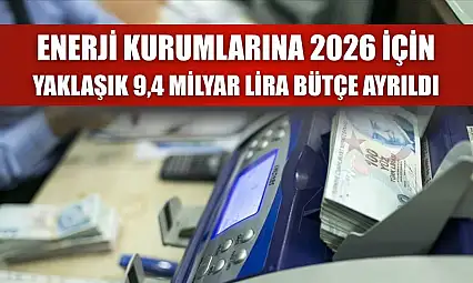 Enerji kurumlarına 2026 için yaklaşık 9,4 milyar lira bütçe ayrıldı