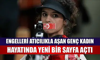 Engelleri atıcılıkla aşan genç kadın, hayatında yeni bir sayfa açtı