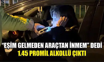 'Eşim gelmeden araçtan inmem' dedi, 1.45 promil alkollü çıktı