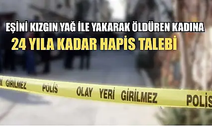 Eşini kızgın yağ ile yakarak öldüren kadına 24 yıla kadar hapis talebi