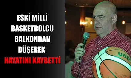 Eski milli basketbolcu balkondan düşerek hayatını kaybetti