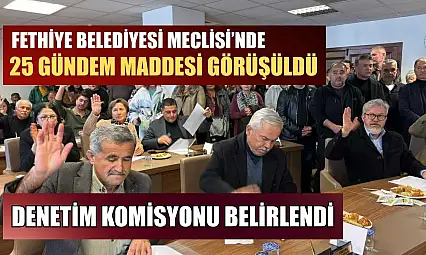 Fethiye Belediyesi Meclisi'nde 25 gündem maddesi görüşüldü, denetim komisyonu belirlendi