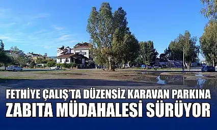 Fethiye Çalış'ta düzensiz karavan parkına zabıta müdahalesi sürüyor