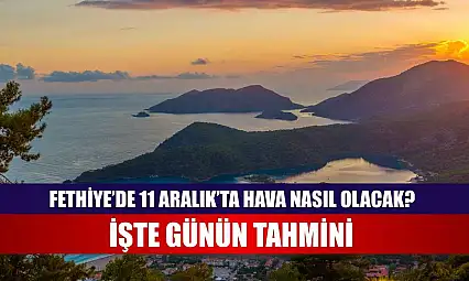 Fethiye'de 11 Aralık'ta Hava Nasıl Olacak? İşte Günün Tahmini