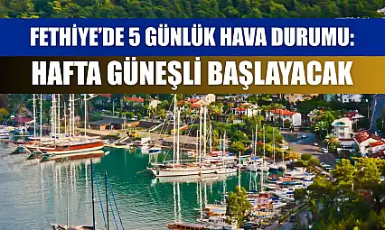 Fethiye'de 5 Günlük Hava Durumu: Hafta Güneşli Başlayacak