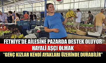 Fethiye'de ailesine pazarda destek oluyor, hayali aşçı olmak: 'Genç Kızlar Kendi Ayakları Üzerinde Durabilir'