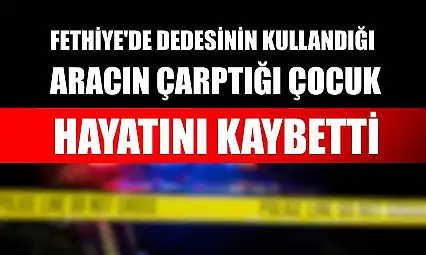 Fethiye'de dedesinin kullandığı aracın çarptığı çocuk hayatını kaybetti