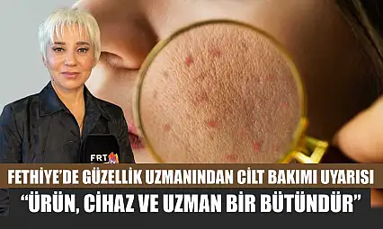 Fethiye'de Güzellik Uzmanından cilt bakımı uyarısı: 'Ürün, cihaz ve uzman bir bütündür'