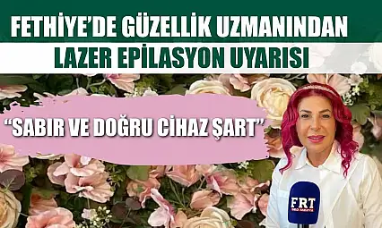 Fethiye'de güzellik uzmanından lazer epilasyon uyarısı: 'Sabır ve doğru cihaz şart'