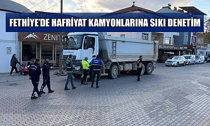 Fethiye'de hafriyat kamyonlarına sıkı denetim