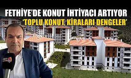 Fethiye'de konut ihtiyacı artıyor: 'Toplu konut, kiraları dengeler'