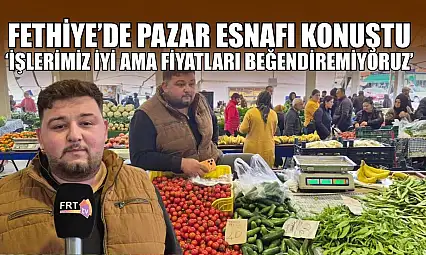 Fethiye'de pazar esnafı konuştu: 'İşlerimiz iyi ama fiyatları beğendiremiyoruz'