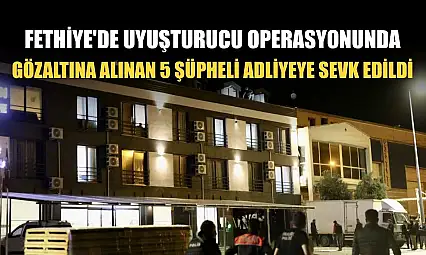 Fethiye'de uyuşturucu operasyonunda gözaltına alınan 5 şüpheli adliyeye sevk edildi