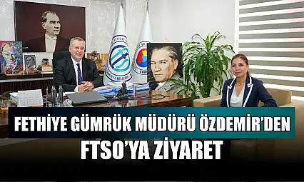Fethiye Gümrük Müdürü Özdemir'den FTSO'ya ziyaret