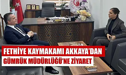 Fethiye Kaymakamı Akkaya'dan Gümrük Müdürlüğü'ne ziyaret