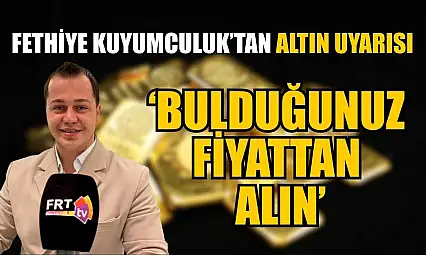 Fethiye Kuyumculuk'tan altın uyarısı: 'Bulduğunuz fiyattan alın'