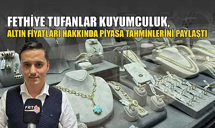 Fethiye Tufanlar Kuyumculuk, altın fiyatları hakkında piyasa tahminlerini paylaştı