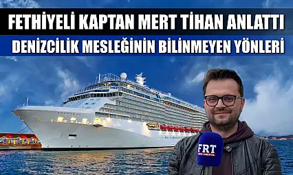 Fethiyeli kaptan Mert Tihan anlattı: Denizcilik mesleğinin bilinmeyen yönleri