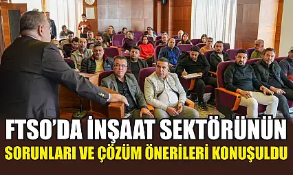 FTSO'da İnşaat Sektörünün Sorunları ve Çözüm Önerileri Konuşuldu
