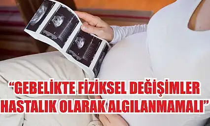'Gebelikte fiziksel değişimler, hastalık olarak algılanmamalı'