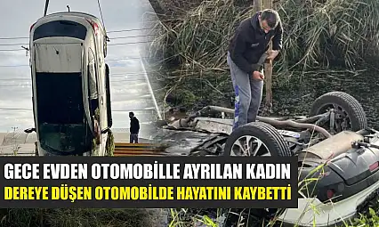 Gece evden otomobille ayrılan kadın, dereye düşen otomobilde hayatını kaybetti