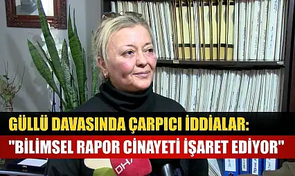 Güllü davasında çarpıcı iddialar: 'Bilimsel rapor cinayeti işaret ediyor'