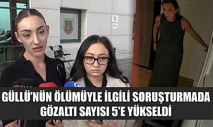 Güllü'nün ölümüyle ilgili soruşturmada gözaltı sayısı 5'e yükseldi