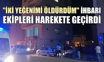 'İki yeğenimi öldürdüm' ihbarı ekipleri harekete geçirdi