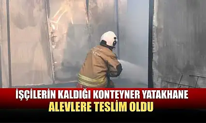 İşçilerin kaldığı konteyner yatakhane alevlere teslim oldu