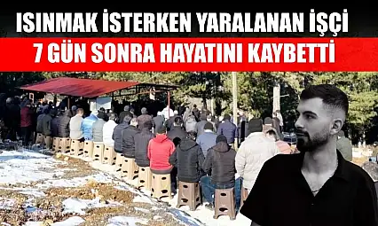 Isınmak isterken yaralanan işçi 7 gün sonra hayatını kaybetti