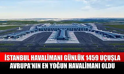 İstanbul Havalimanı günlük 1459 uçuşla Avrupa'nın en yoğun havalimanı oldu