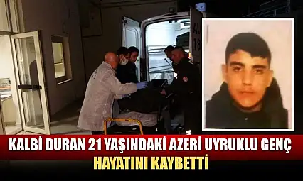 Kalbi duran 21 yaşındaki Azeri uyruklu genç hayatını kaybetti