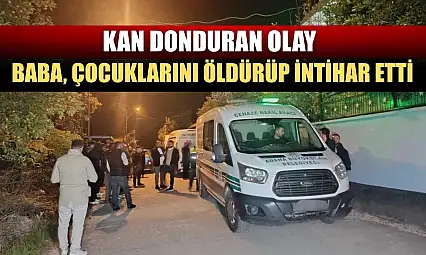 Kan donduran olay: Baba, çocuklarını öldürüp intihar etti