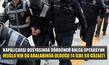 Kapalıçarşı dosyasında dördüncü dalga operasyon: Muğla'nın da aralarında olduğu 14 ilde 68 gözaltı